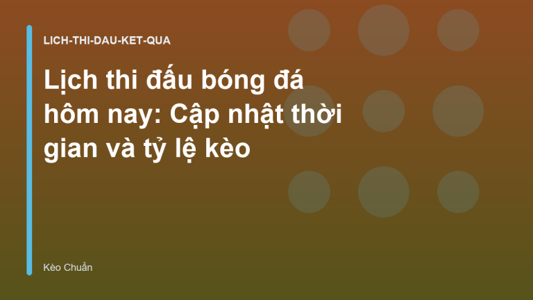 Lịch thi đấu bóng đá hôm nay: Cập nhật thời gian và tỷ lệ kèo